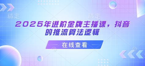 2025年进阶金牌主播课，抖音的推流算法逻辑跨境课程-外贸教程-精品网课-电商运营课库课堂
