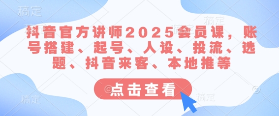 抖音官方讲师2025会员课，账号搭建、起号、人设、投流、选题、抖音来客、本地推等跨境课程-外贸教程-精品网课-电商运营课库课堂