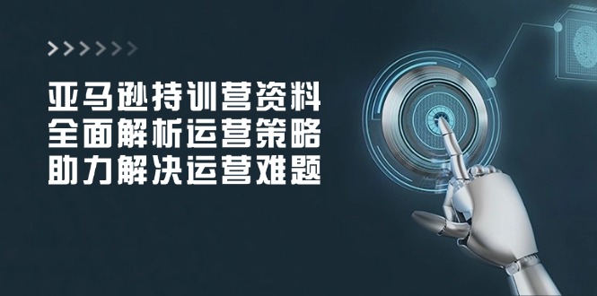 亚马逊持训营资料，全面解析运营策略，助力解决运营难题跨境课程-外贸教程-精品网课-电商运营课库课堂