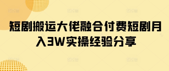短剧搬运大佬融合付费短剧月入3W实操经验分享跨境课程-外贸教程-精品网课-电商运营课库课堂
