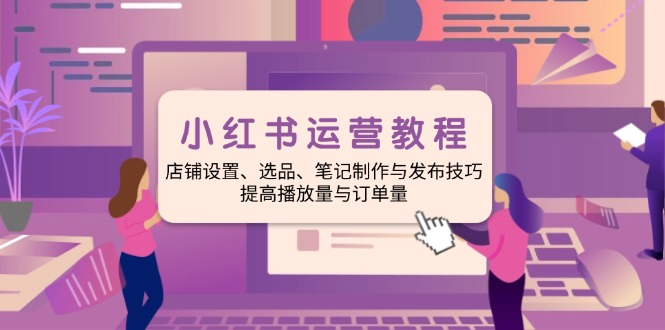 小红书运营教程：店铺设置、选品、笔记制作与发布技巧、提高播放量与订…跨境课程-外贸教程-精品网课-电商运营课库课堂