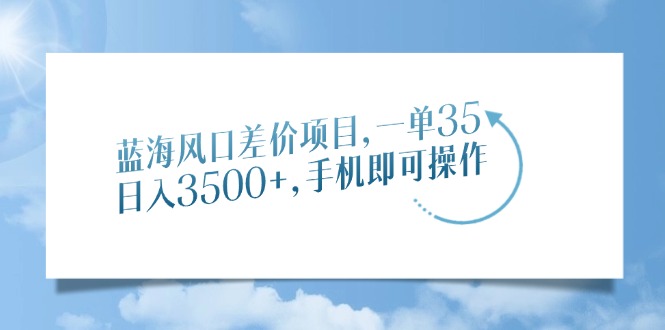 蓝海风口差价项目，一单35，日入3500+，手机即可操作跨境课程-外贸教程-精品网课-电商运营课库课堂