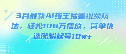 3月最新AI药王猛兽视频玩法，轻松100W播放，简单快速涨粉起号10w+跨境课程-外贸教程-精品网课-电商运营课库课堂