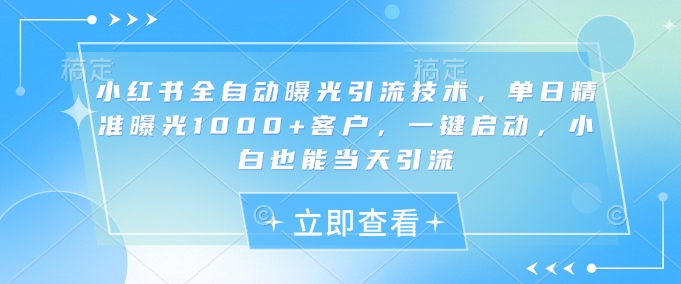 小红书全自动曝光引流技术，单日精准曝光1000+客户，一键启动，小白也能当天引流跨境课程-外贸教程-精品网课-电商运营课库课堂