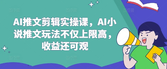 AI推文剪辑实操课，AI小说推文玩法不仅上限高，收益还可观跨境课程-外贸教程-精品网课-电商运营课库课堂