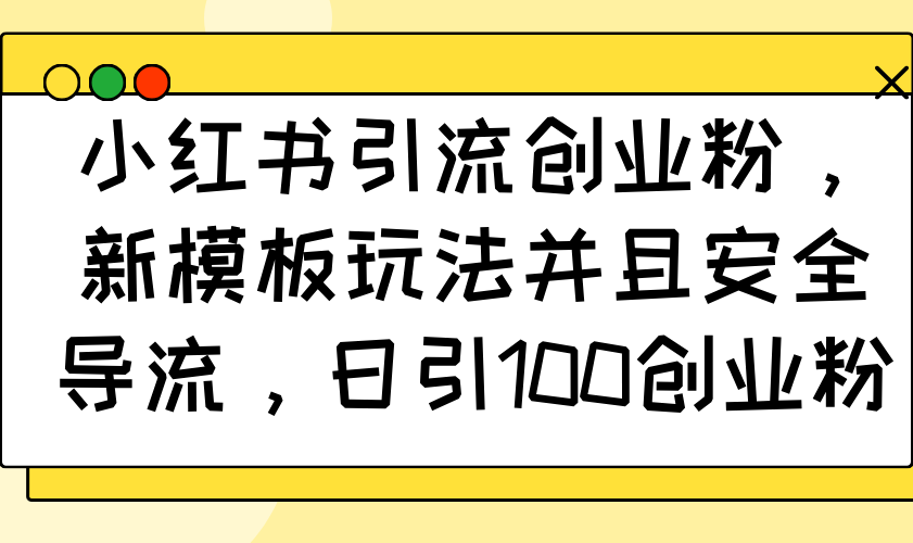 小红书引流创业粉，新模板玩法并且安全导流，日引100创业粉跨境课程-外贸教程-精品网课-电商运营课库课堂