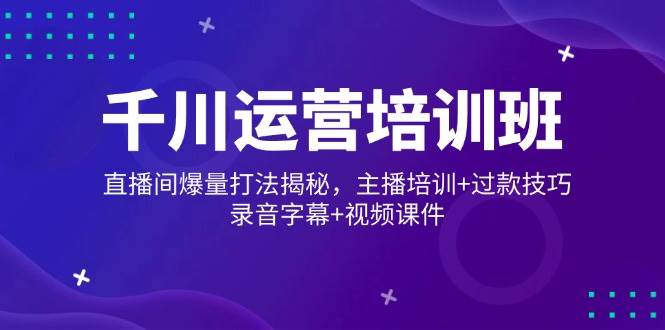 千川运营培训班，直播间爆量打法揭秘，主播培训+过款技巧，录音字幕+视频跨境课程-外贸教程-精品网课-电商运营课库课堂