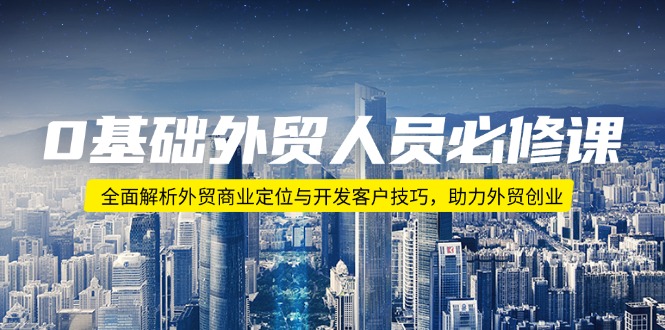 0基础外贸人员必修课：全面解析外贸商业定位与开发客户技巧，助力外贸创业跨境课程-外贸教程-精品网课-电商运营课库课堂