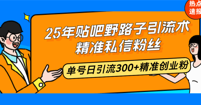 25年贴吧野路子引流术，精准私信粉丝，单号日引流300+精准创业粉跨境课程-外贸教程-精品网课-电商运营课库课堂