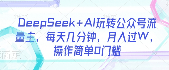 DeepSeek+AI玩转公众号流量主，每天几分钟，月入过W，操作简单0门槛跨境课程-外贸教程-精品网课-电商运营课库课堂