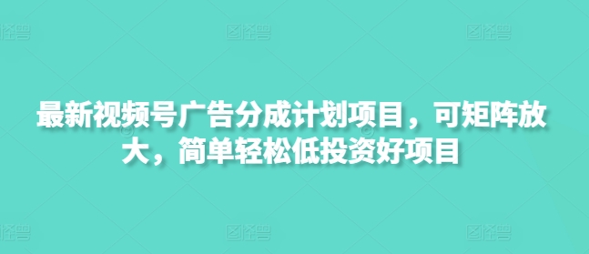 最新视频号广告分成计划项目，可矩阵放大，简单轻松低投资好项目跨境课程-外贸教程-精品网课-电商运营课库课堂
