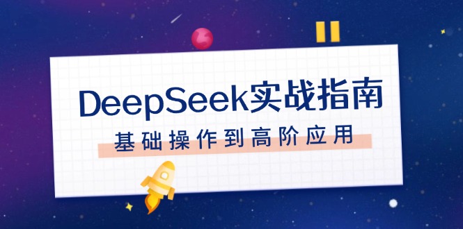 DeepSeek实战指南，注册配置、对话技巧、文件处理、基础操作到高阶应用跨境课程-外贸教程-精品网课-电商运营课库课堂