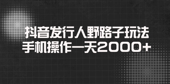 抖音发行人野路子玩法，手机操作一天2000+跨境课程-外贸教程-精品网课-电商运营课库课堂