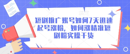 短剧推广账号如何7天迅速起号涨粉，如何涨精准短剧粉实操干货跨境课程-外贸教程-精品网课-电商运营课库课堂