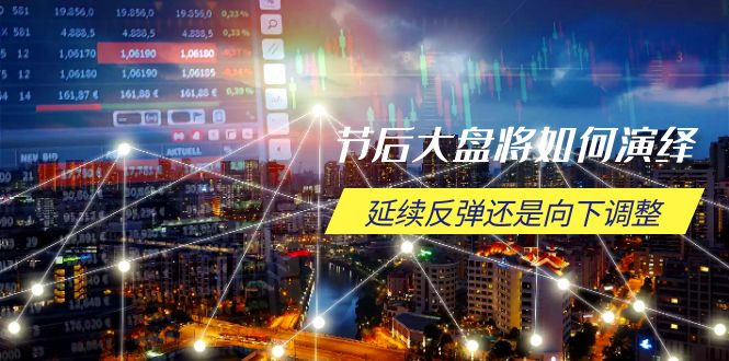 节后大盘将如何演绎，延续反弹还是向下调整，关键时间点和空间位待解跨境课程-外贸教程-精品网课-电商运营课库课堂