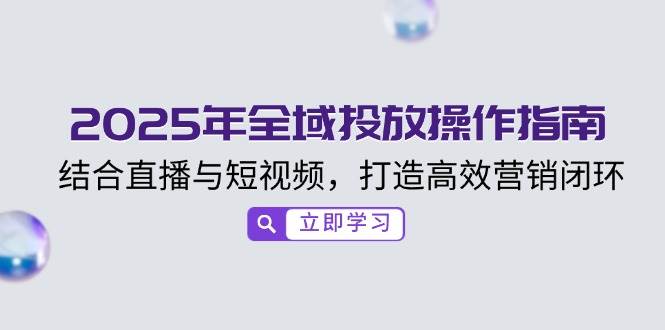 2025年全域投放操作指南，结合直播与短视频，打造高效营销闭环跨境课程-外贸教程-精品网课-电商运营课库课堂
