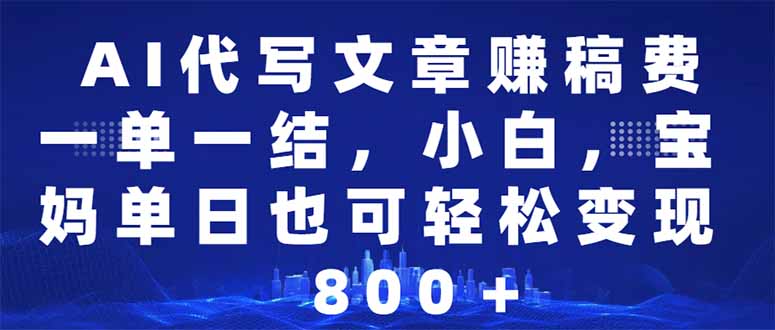 AI代写文章赚稿费，一单一结小白，宝妈单日也能轻松日入500-1000＋跨境课程-外贸教程-精品网课-电商运营课库课堂