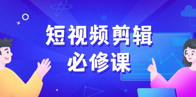 短视频剪辑必修课，百万剪辑师成长秘籍，找素材、拆片、案例拆解跨境课程-外贸教程-精品网课-电商运营课库课堂