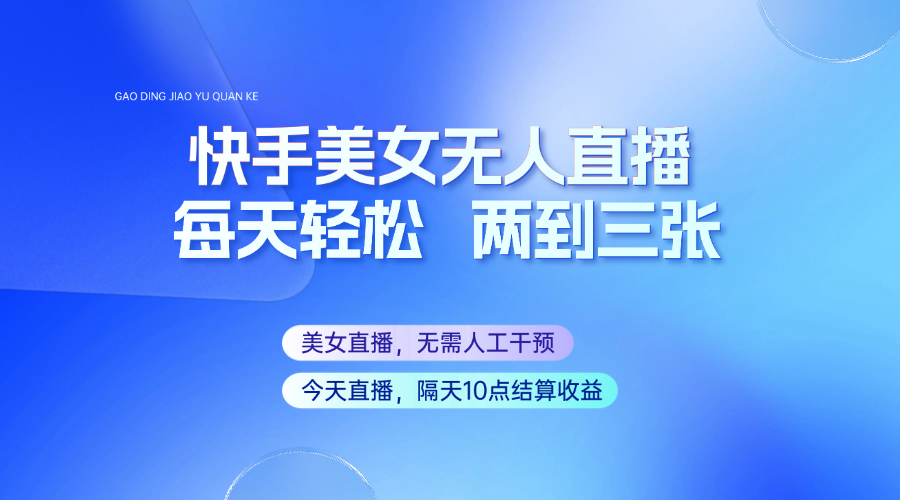 快手美女无人直播，每天最少一到两张，全程托管无需人工干涉跨境课程-外贸教程-精品网课-电商运营课库课堂