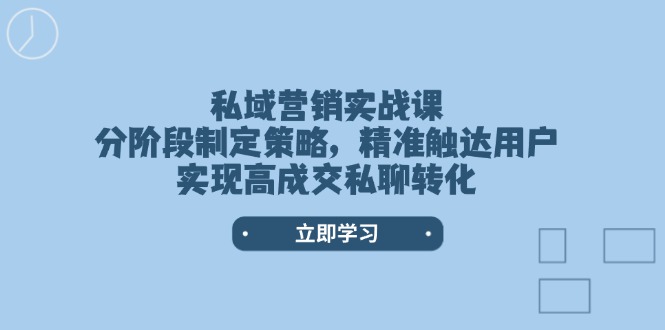 私域营销实战课，分阶段制定策略，精准触达用户，实现高成交私聊转化跨境课程-外贸教程-精品网课-电商运营课库课堂