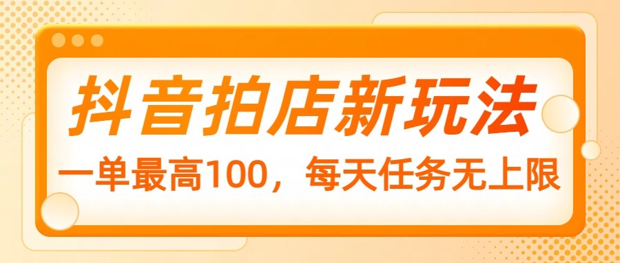 抖音拍店新玩法，一单最高100，每天任务无上限跨境课程-外贸教程-精品网课-电商运营课库课堂