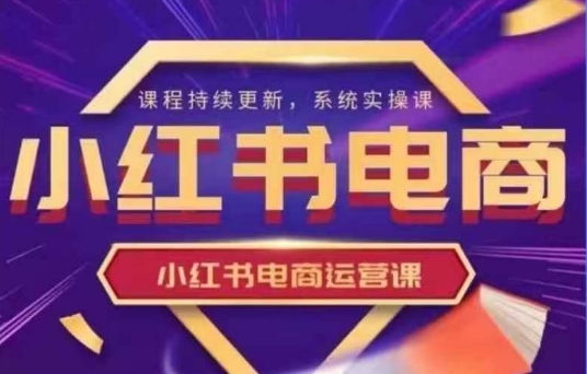 小红书电商运营实操课，​新手从0~1落地实操跨境课程-外贸教程-精品网课-电商运营课库课堂