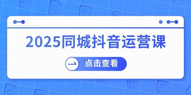 2025同城抖音运营课：涵盖实体店盈利，团购好处，助商家获取流量跨境课程-外贸教程-精品网课-电商运营课库课堂
