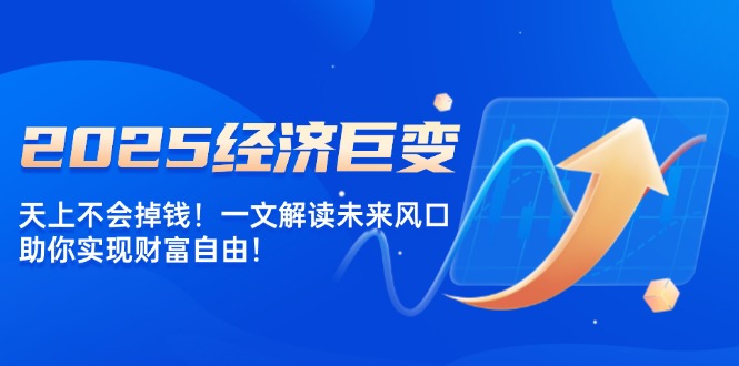 2025经济巨变，天上不会掉钱！一文解读未来风口，助你实现财富自由！跨境课程-外贸教程-精品网课-电商运营课库课堂