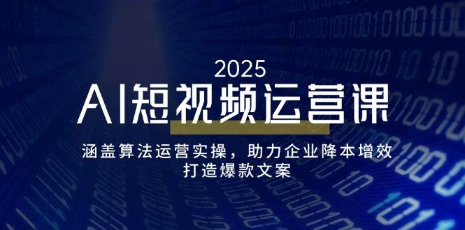 AI短视频运营课，涵盖算法运营实操，助力企业降本增效，打造爆款文案跨境课程-外贸教程-精品网课-电商运营课库课堂