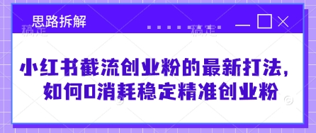 小红书截流创业粉的最新打法，如何0消耗稳定精准创业粉【思路拆解】跨境课程-外贸教程-精品网课-电商运营课库课堂