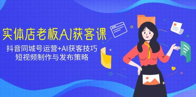 实体店老板AI获客课：抖音同城号运营+AI获客技巧，短视频制作与发布策略跨境课程-外贸教程-精品网课-电商运营课库课堂