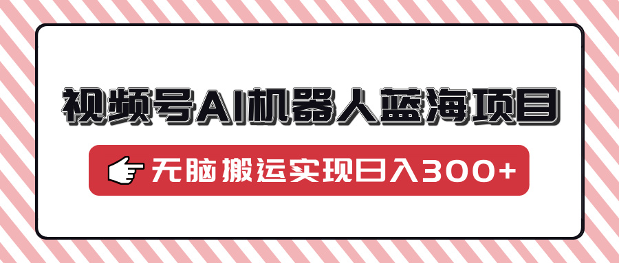 视频号AI机器人蓝海项目，操作简单适合0基础小白，无脑搬运实现日入300+跨境课程-外贸教程-精品网课-电商运营课库课堂