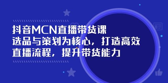 抖音MCN直播带货课：选品与策划为核心, 打造高效直播流程, 提升带货能力跨境课程-外贸教程-精品网课-电商运营课库课堂