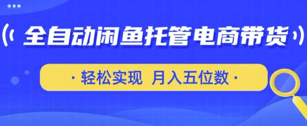 全自动闲鱼托管式电商带货，只需一部安卓手机和一个闲鱼号，轻松实现月入五位数跨境课程-外贸教程-精品网课-电商运营课库课堂