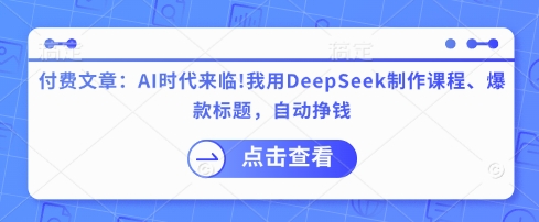 付费文章：AI时代来临！我用DeepSeek制作课程、爆款标题，自动挣钱跨境课程-外贸教程-精品网课-电商运营课库课堂
