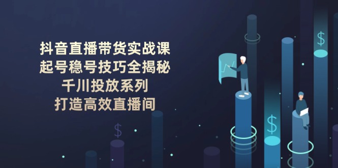 抖音直播带货实战课：起号稳号技巧全揭秘, 千川投放系列, 打造高效直播间跨境课程-外贸教程-精品网课-电商运营课库课堂