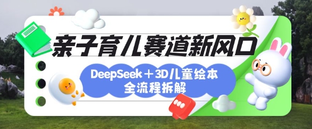 育儿赛道新风口：DeepSeek+3D绘本全流程拆解，月涨粉上W，还能培养亲子创造力跨境课程-外贸教程-精品网课-电商运营课库课堂