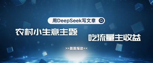 用DeepSeek写农村创业小项目，篇篇爆款，暴力引流，吃流量主收益变现跨境课程-外贸教程-精品网课-电商运营课库课堂