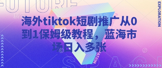 海外tiktok短剧推广从0到1保姆级教程，蓝海市场日入多张跨境课程-外贸教程-精品网课-电商运营课库课堂
