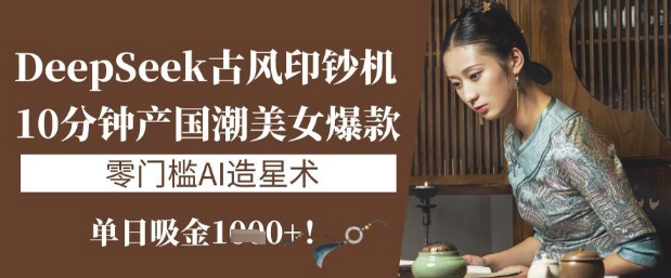 DeepSeek古风印钞机：10分钟产国潮美女爆款，单日吸金1k+，零门槛AI造星术跨境课程-外贸教程-精品网课-电商运营课库课堂