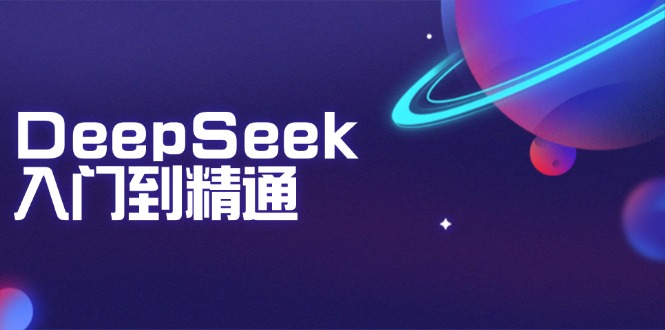 DeepSeek入门到精通：掌握文本生成、知识推理与编程辅助，提升AI应用能力跨境课程-外贸教程-精品网课-电商运营课库课堂