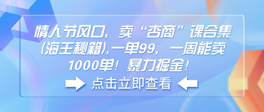 情人节风口，卖“杏商”课合集(海王秘籍),一单99，一周能卖1000单！暴…跨境课程-外贸教程-精品网课-电商运营课库课堂
