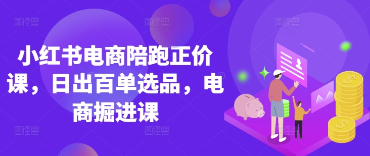小红书电商陪跑正价课，小红书官方认证电商讲师教学，日出百单选品，电商掘进课跨境课程-外贸教程-精品网课-电商运营课库课堂