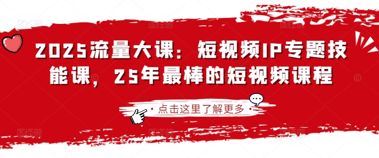2025流量大课：短视频IP专题技能课，25年最棒的短视频课程跨境课程-外贸教程-精品网课-电商运营课库课堂
