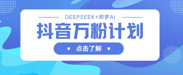 抖音万粉计划，利用DeepSeek+即梦AI生成视频，快速涨到万粉跨境课程-外贸教程-精品网课-电商运营课库课堂