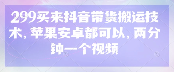 299买来抖音带货搬运技术，苹果安卓都可以，两分钟一个视频跨境课程-外贸教程-精品网课-电商运营课库课堂