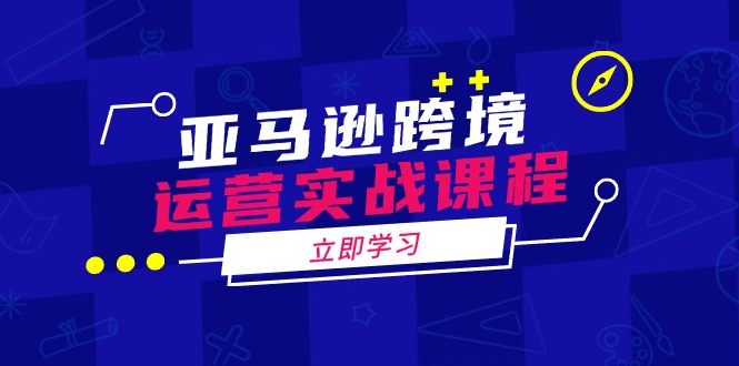 亚马逊跨境运营实战课程：涵盖亚马逊运营、申诉、选品等多个方面跨境课程-外贸教程-精品网课-电商运营课库课堂