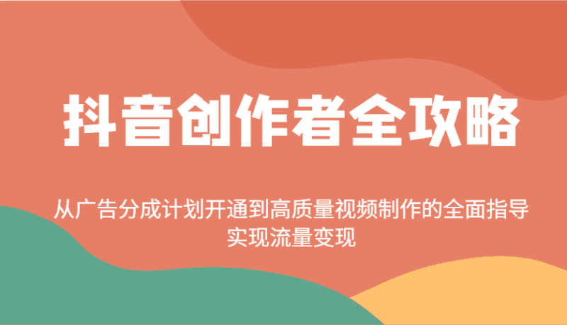 抖音创作者全攻略:从广告分成计划开通到高质量视频制作的全面指导,实现流量变现跨境课程-外贸教程-精品网课-电商运营课库课堂
