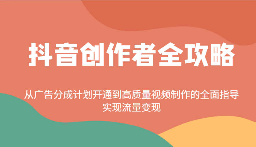 抖音创作者全攻略：从广告分成计划开通到高质量视频制作的全面指导，实现流量变现跨境课程-外贸教程-精品网课-电商运营课库课堂
