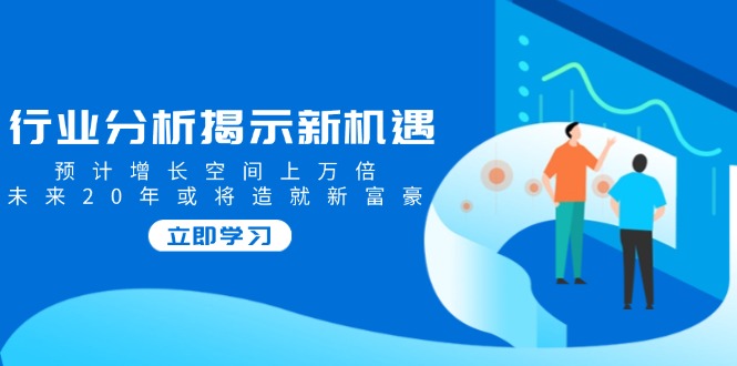 行业分析揭示新机遇，预计增长空间上万倍，未来20年或将造就新富豪跨境课程-外贸教程-精品网课-电商运营课库课堂